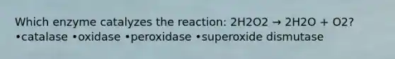 Which enzyme catalyzes the reaction: 2H2O2 → 2H2O + O2? •catalase •oxidase •peroxidase •superoxide dismutase