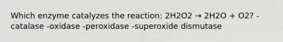 Which enzyme catalyzes the reaction: 2H2O2 → 2H2O + O2? -catalase -oxidase -peroxidase -superoxide dismutase