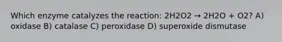 Which enzyme catalyzes the reaction: 2H2O2 → 2H2O + O2? A) oxidase B) catalase C) peroxidase D) superoxide dismutase