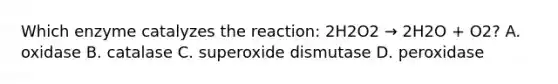 Which enzyme catalyzes the reaction: 2H2O2 → 2H2O + O2? A. oxidase B. catalase C. superoxide dismutase D. peroxidase