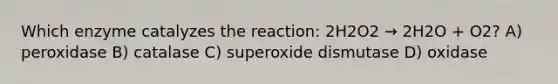 Which enzyme catalyzes the reaction: 2H2O2 → 2H2O + O2? A) peroxidase B) catalase C) superoxide dismutase D) oxidase