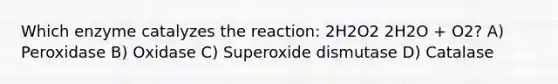 Which enzyme catalyzes the reaction: 2H2O2 2H2O + O2? A) Peroxidase B) Oxidase C) Superoxide dismutase D) Catalase