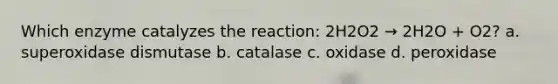 Which enzyme catalyzes the reaction: 2H2O2 → 2H2O + O2? a. superoxidase dismutase b. catalase c. oxidase d. peroxidase