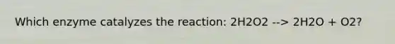 Which enzyme catalyzes the reaction: 2H2O2 --> 2H2O + O2?