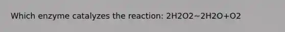 Which enzyme catalyzes the reaction: 2H2O2~2H2O+O2