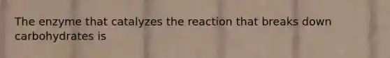 The enzyme that catalyzes the reaction that breaks down carbohydrates is