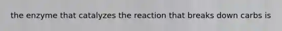 the enzyme that catalyzes the reaction that breaks down carbs is