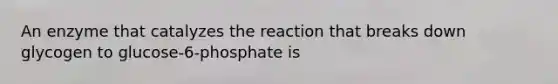 An enzyme that catalyzes the reaction that breaks down glycogen to glucose-6-phosphate is