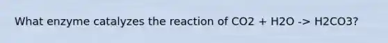 What enzyme catalyzes the reaction of CO2 + H2O -> H2CO3?