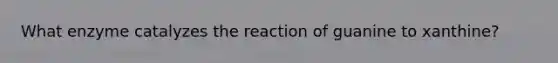 What enzyme catalyzes the reaction of guanine to xanthine?