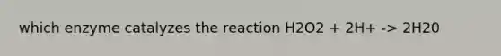 which enzyme catalyzes the reaction H2O2 + 2H+ -> 2H20