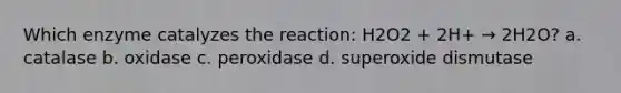 Which enzyme catalyzes the reaction: H2O2 + 2H+ → 2H2O? a. catalase b. oxidase c. peroxidase d. superoxide dismutase