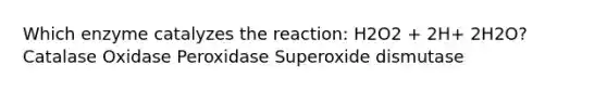 Which enzyme catalyzes the reaction: H2O2 + 2H+ 2H2O? Catalase Oxidase Peroxidase Superoxide dismutase