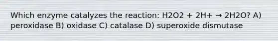 Which enzyme catalyzes the reaction: H2O2 + 2H+ → 2H2O? A) peroxidase B) oxidase C) catalase D) superoxide dismutase