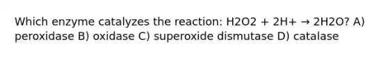 Which enzyme catalyzes the reaction: H2O2 + 2H+ → 2H2O? A) peroxidase B) oxidase C) superoxide dismutase D) catalase