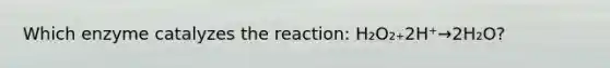 Which enzyme catalyzes the reaction: H₂O₂₊2H⁺→2H₂O?