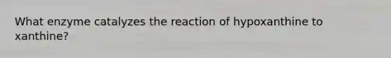 What enzyme catalyzes the reaction of hypoxanthine to xanthine?