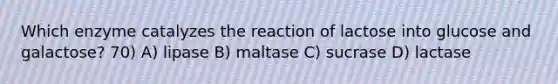 Which enzyme catalyzes the reaction of lactose into glucose and galactose? 70) A) lipase B) maltase C) sucrase D) lactase