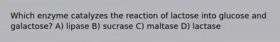 Which enzyme catalyzes the reaction of lactose into glucose and galactose? A) lipase B) sucrase C) maltase D) lactase