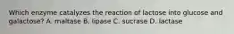 Which enzyme catalyzes the reaction of lactose into glucose and galactose? A. maltase B. lipase C. sucrase D. lactase