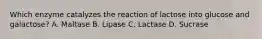 Which enzyme catalyzes the reaction of lactose into glucose and galactose? A. Maltase B. Lipase C. Lactase D. Sucrase