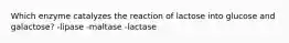 Which enzyme catalyzes the reaction of lactose into glucose and galactose? -lipase -maltase -lactase