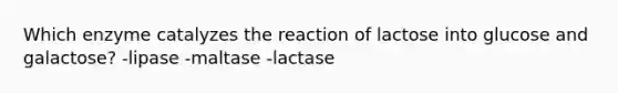 Which enzyme catalyzes the reaction of lactose into glucose and galactose? -lipase -maltase -lactase