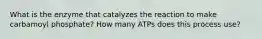 What is the enzyme that catalyzes the reaction to make carbamoyl phosphate? How many ATPs does this process use?