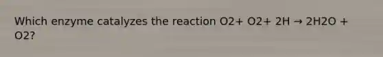 Which enzyme catalyzes the reaction O2+ O2+ 2H → 2H2O + O2?