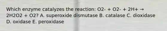 Which enzyme catalyzes the reaction: O2- + O2- + 2H+ → 2H2O2 + O2? A. superoxide dismutase B. catalase C. dioxidase D. oxidase E. peroxidase