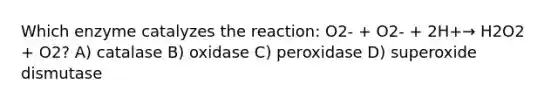 Which enzyme catalyzes the reaction: O2- + O2- + 2H+→ H2O2 + O2? A) catalase B) oxidase C) peroxidase D) superoxide dismutase