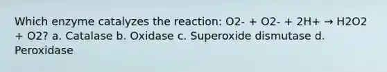 Which enzyme catalyzes the reaction: O2- + O2- + 2H+ → H2O2 + O2? a. Catalase b. Oxidase c. Superoxide dismutase d. Peroxidase