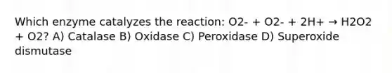 Which enzyme catalyzes the reaction: O2- + O2- + 2H+ → H2O2 + O2? A) Catalase B) Oxidase C) Peroxidase D) Superoxide dismutase