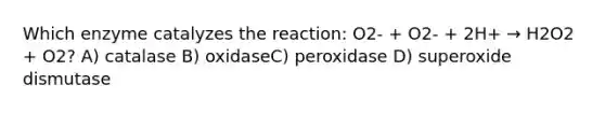 Which enzyme catalyzes the reaction: O2- + O2- + 2H+ → H2O2 + O2? A) catalase B) oxidaseC) peroxidase D) superoxide dismutase