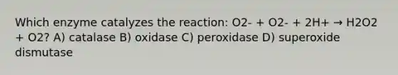 Which enzyme catalyzes the reaction: O2- + O2- + 2H+ → H2O2 + O2? A) catalase B) oxidase C) peroxidase D) superoxide dismutase