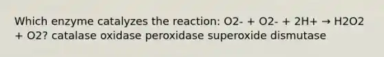 Which enzyme catalyzes the reaction: O2- + O2- + 2H+ → H2O2 + O2? catalase oxidase peroxidase superoxide dismutase