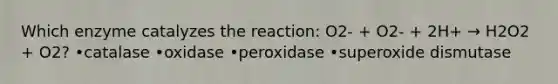 Which enzyme catalyzes the reaction: O2- + O2- + 2H+ → H2O2 + O2? •catalase •oxidase •peroxidase •superoxide dismutase