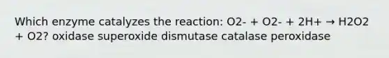 Which enzyme catalyzes the reaction: O2- + O2- + 2H+ → H2O2 + O2? oxidase superoxide dismutase catalase peroxidase