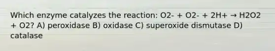 Which enzyme catalyzes the reaction: O2- + O2- + 2H+ → H2O2 + O2? A) peroxidase B) oxidase C) superoxide dismutase D) catalase