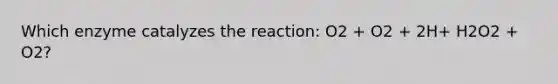 Which enzyme catalyzes the reaction: O2 + O2 + 2H+ H2O2 + O2?