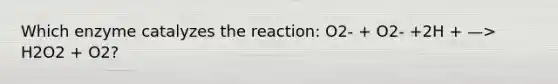 Which enzyme catalyzes the reaction: O2- + O2- +2H + —> H2O2 + O2?