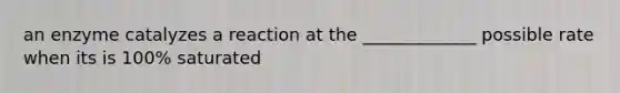an enzyme catalyzes a reaction at the _____________ possible rate when its is 100% saturated