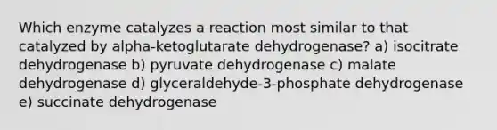 Which enzyme catalyzes a reaction most similar to that catalyzed by alpha-ketoglutarate dehydrogenase? a) isocitrate dehydrogenase b) pyruvate dehydrogenase c) malate dehydrogenase d) glyceraldehyde-3-phosphate dehydrogenase e) succinate dehydrogenase