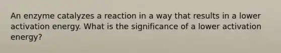 An enzyme catalyzes a reaction in a way that results in a lower <a href='https://www.questionai.com/knowledge/k5H2w3K7Uj-activation-energy' class='anchor-knowledge'>activation energy</a>. What is the significance of a lower activation energy?