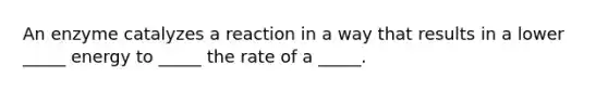 An enzyme catalyzes a reaction in a way that results in a lower _____ energy to _____ the rate of a _____.