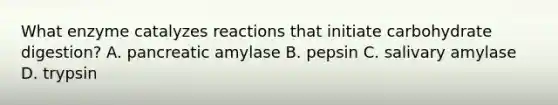 What enzyme catalyzes reactions that initiate carbohydrate digestion? A. pancreatic amylase B. pepsin C. salivary amylase D. trypsin