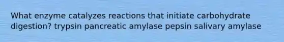 What enzyme catalyzes reactions that initiate carbohydrate digestion? trypsin pancreatic amylase pepsin salivary amylase