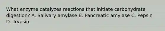 What enzyme catalyzes reactions that initiate carbohydrate digestion? A. Salivary amylase B. Pancreatic amylase C. Pepsin D. Trypsin