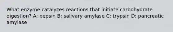 What enzyme catalyzes reactions that initiate carbohydrate digestion? A: pepsin B: salivary amylase C: trypsin D: pancreatic amylase