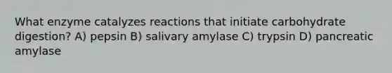 What enzyme catalyzes reactions that initiate carbohydrate digestion? A) pepsin B) salivary amylase C) trypsin D) pancreatic amylase